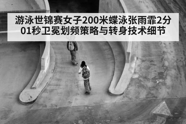 游泳世锦赛女子200米蝶泳张雨霏2分01秒卫冕划频策略与转身技术细节