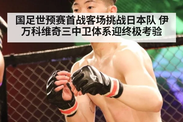 国足世预赛首战客场挑战日本队 伊万科维奇三中卫体系迎终极考验