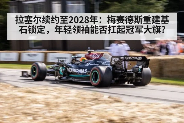 拉塞尔续约至2028年：梅赛德斯重建基石锁定，年轻领袖能否扛起冠军大旗？