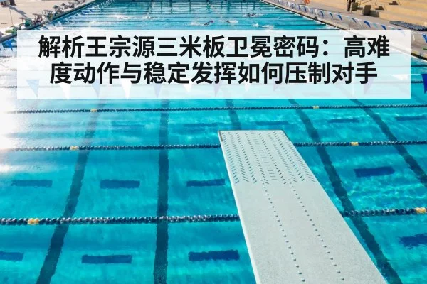 解析王宗源三米板卫冕密码：高难度动作与稳定发挥如何压制对手