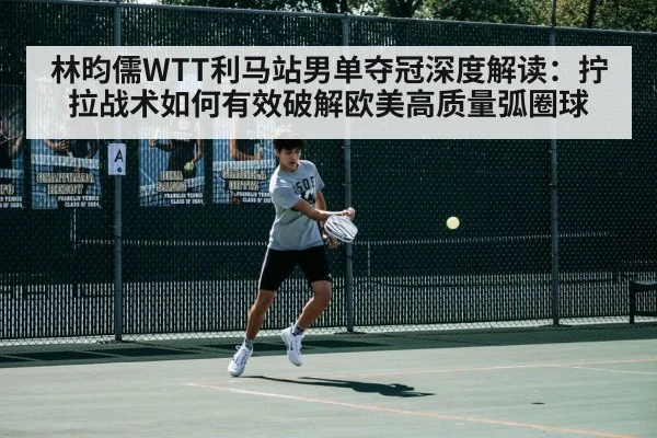 林昀儒WTT利马站男单夺冠深度解读：拧拉战术如何有效破解欧美高质量弧圈球