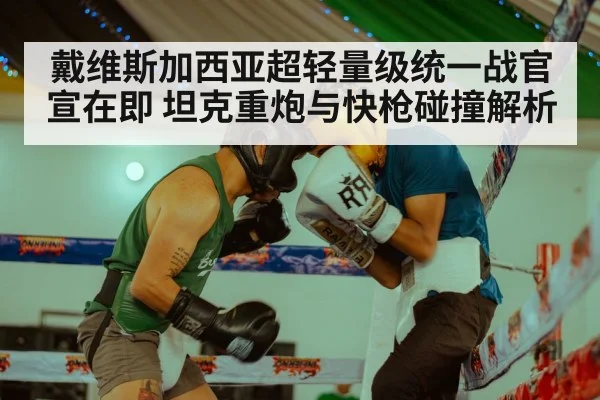 戴维斯加西亚超轻量级统一战官宣在即 坦克重炮与快枪碰撞解析