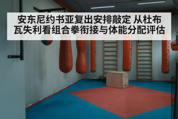 安东尼约书亚复出安排敲定 从杜布瓦失利看组合拳衔接与体能分配评估