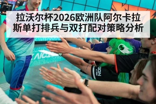 拉沃尔杯2026欧洲队阿尔卡拉斯单打排兵与双打配对策略分析