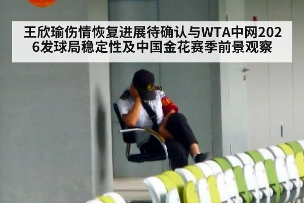 王欣瑜伤情恢复进展待确认与WTA中网2026发球局稳定性及中国金花赛季前景观察