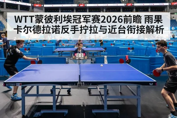 WTT蒙彼利埃冠军赛2026前瞻 雨果卡尔德拉诺反手拧拉与近台衔接解析
