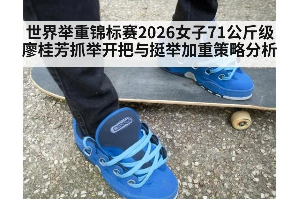 世界举重锦标赛2026女子71公斤级廖桂芳抓举开把与挺举加重策略分析