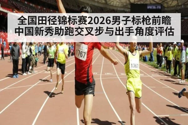 全国田径锦标赛2026男子标枪前瞻 中国新秀助跑交叉步与出手角度评估