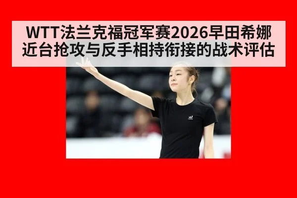 WTT法兰克福冠军赛2026早田希娜近台抢攻与反手相持衔接的战术评估