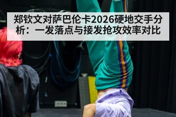 郑钦文对萨巴伦卡2026硬地交手分析：一发落点与接发抢攻效率对比