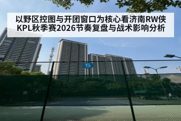 以野区控图与开团窗口为核心看济南RW侠KPL秋季赛2026节奏复盘与战术影响分析