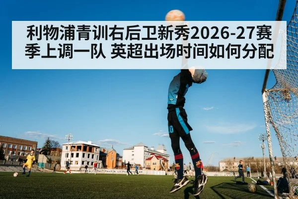 利物浦青训右后卫新秀2026-27赛季上调一队 英超出场时间如何分配