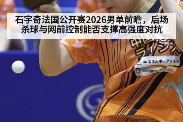 石宇奇法国公开赛2026男单前瞻，后场杀球与网前控制能否支撑高强度对抗