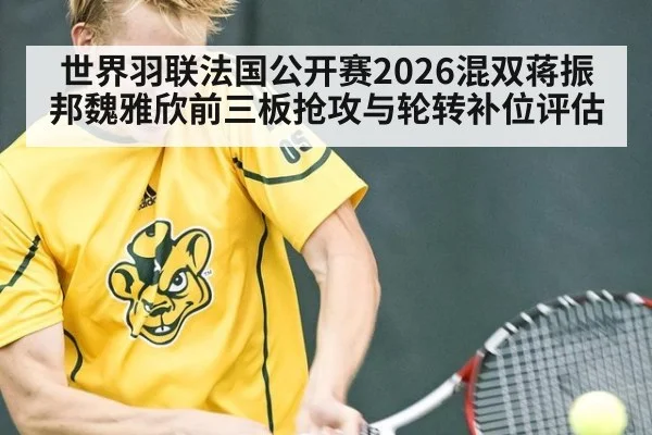 世界羽联法国公开赛2026混双蒋振邦魏雅欣前三板抢攻与轮转补位评估